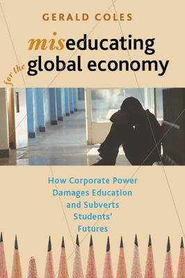 Miseducating for the Global Economy : How Corporate Power Damages Education and Subverts Students' Futures