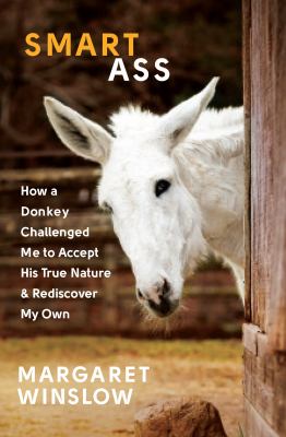 Smart Ass : How a Donkey Challenged Me to Accept His True Nature and Rediscover My Own