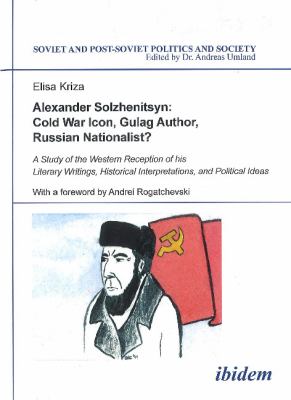 Alexander Solzhenitsyn: Cold War Icon, Gulag Author, Russian Nationalist? : A Study of His Western Reception