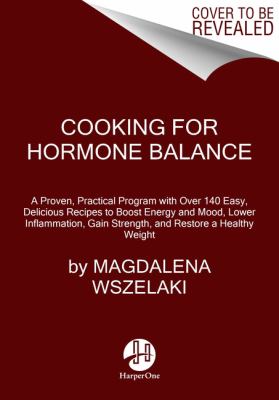 Cooking for Hormone Balance : A Proven, Practical Program with over 125 Easy, Delicious Recipes to Boost Energy and Mood, Lower Inflammation, Gain Strength, and Restore a Healthy Weight