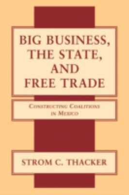 Big Business, the State, and Free Trade : Constructing Coalitions in Mexico