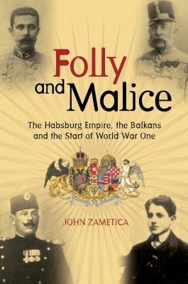 Folly and Malice : The Habsburg Empire, the Balkans and the Start of World War One