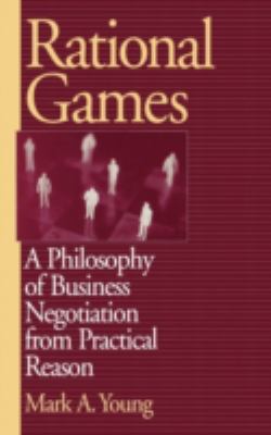 Rational Games : A Philosophy of Business Negotiation from Practical Reason