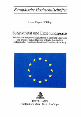 SUBJEKTIVITÄT UND ERZIEHUNGSPRAXIS : STUDIEN ZUM SUBJEKTIVITÄTSPROBLEM BEI EBERHARD GRISEBACH UND THEODOR BALLAUFF FÜR EINE KRITISCHE BEGRÜNDUNG PÄDAGOGISCHER HANDLUNGSTHEORIE UND HANDLUNGSFORSCHUNG