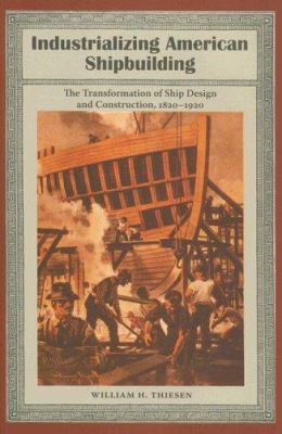 Industrializing American Shipbuilding : The Transformation of Ship Design and Construction, 1820-1920