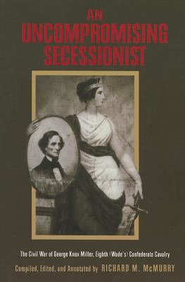 An Uncompromising Secessionist : The Civil War of George Knox Miller, Eighth (Wade's) Confederate Calvary