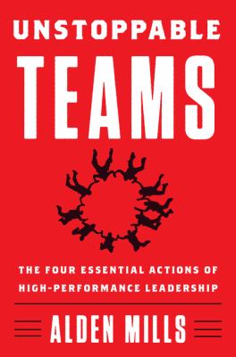 Unstoppable Teams : The Four Essential Actions of High-Performance Leadership