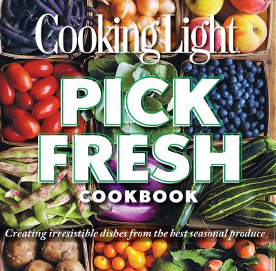Cooking Light Pick Fresh Cookbook : Creating Irresistible Dishes from the Best Seasonal Produce