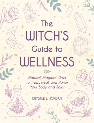 The Witch's Guide to Wellness : Natural, Magical Ways to Treat, Heal, and Honor Your Body, Mind, and Spirit