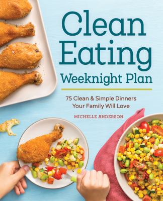 The Clean Eating - Weeknight Plan : 75 Clean and Simple Dinners Your Family Will Love