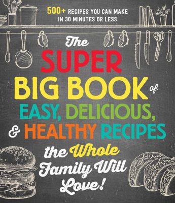 The Super Big Book of Easy, Delicious, and Healthy Recipes the Whole Family Will Love : 500+ Recipes You Can Make in 30 Minutes or Less