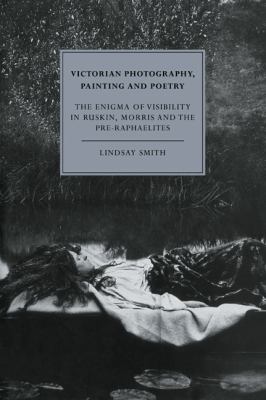 Victorian Photography, Painting and Poetry : The Enigma of Visibility in Ruskin, Morris and the Pre-Raphaelites