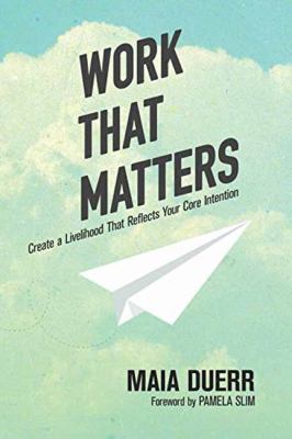 Work That Matters : Create a Livelihood That Reflects Your Core Intention