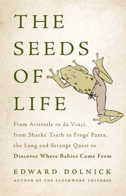 The Seeds of Life : From Aristotle to Da Vinci, from Sharks' Teeth to Frogs' Pants, the Long and Strange Quest to Discover Where Babies Come From