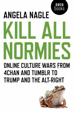 Kill All Normies : Online Culture Wars from 4Chan and Tumblr to Trump and the Alt-Right