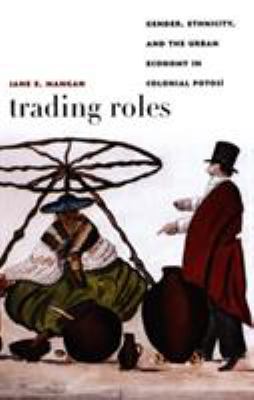 Trading Roles : Gender, Ethnicity, and the Urban Economy in Colonial Potosí