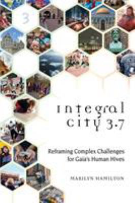 Integral City 3. 7 : Reframing Complex Challenges for Gaia's Human Hives