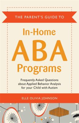 The Parent's Guide to In-Home ABA Programs : Frequently Asked Questions about Applied Behavior Analysis for Your Child with Autism