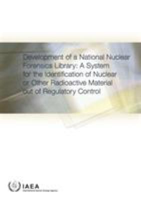 Development of a National Nuclear Forensics Library : A System for the Identification of Nuclear or Other Radioactive Material Out of Regulatory Control