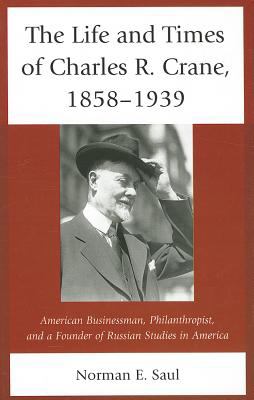 The Life and Times of Charles R. Crane, 1858-1939 : American Businessman, Philanthropist, and a Founder of Russian Studies in America