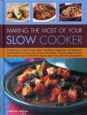 Making the Most of Your Slow Cooker : Everything You Need to Know about Ingredients, Preparation and Techniques to Get the Best Out of Your Slow Cooker