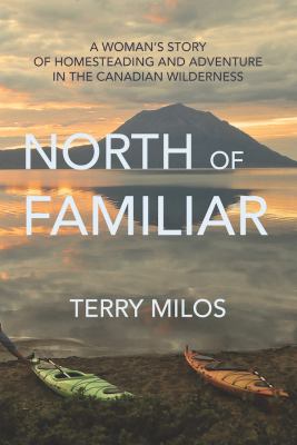 North of Familiar : A Woman's Story of Homesteading and Adventure in the Canadian Wilderness