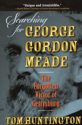 Searching for George Gordon Meade : The Forgotten Victor of Gettysburg
