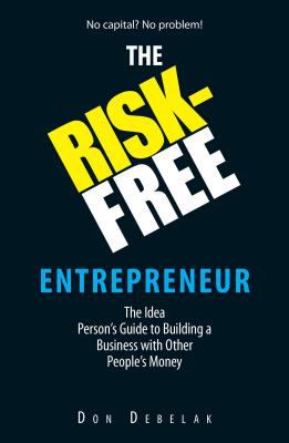 The Risk-Free Entrepreneur : The Idea Person's Guide to Building a Business with Other People's Money