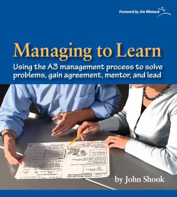 Managing to Learn : Using the A3 Management Process to Solve Problems, Gain Agreement, Manage, Mentor, and Lead