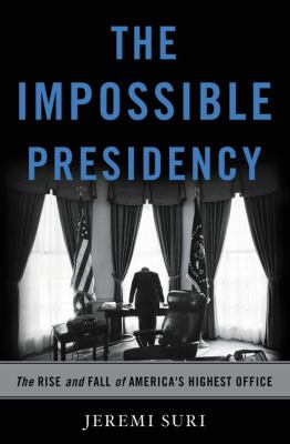 The Impossible Presidency : The Rise and Fall of America's Highest Office