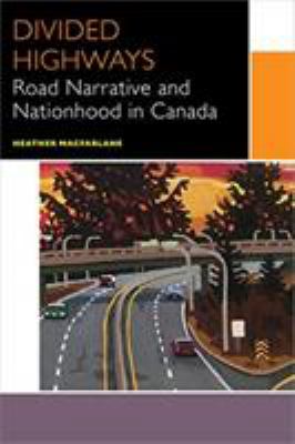 Divided Highways : Road Narrative and Nationhood in Canada