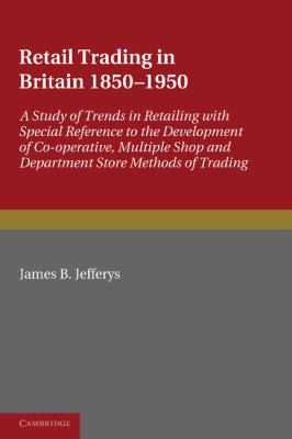 Retail Trading in Britain, 1850-1950 : A Study of Trends in Retailing with Special Reference to the Development of Co-Operative, Multiple Shop and Department Store Methods of Trading