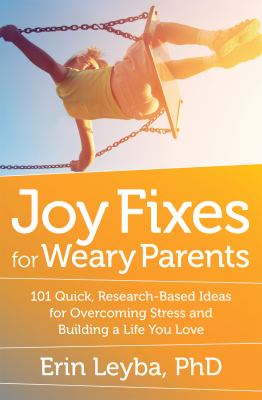 Joy Fixes for Weary Parents : 101 Ideas for Overcoming Fatigue, Stress, and Guilt -- and Building a Life You Love