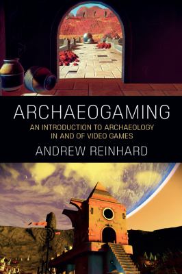 Archaeogaming : An Introduction to Archaeology in (and of) Video Games