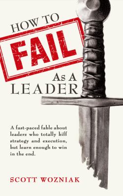 How to Fail As a Leader : A Fast-Paced Fable about Leaders Who Totally Biff Strategy and Execution, but Learn Enough to Win in the End