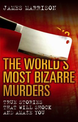 The World's Most Bizarre Murders : True Stories That Will Shock and Amaze You