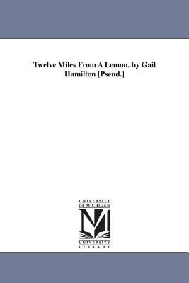 Twelve Miles from a Lemon by Gail Hamilton [Pseud ]