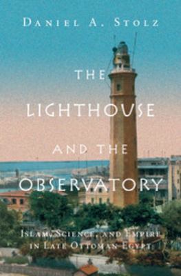 The Lighthouse and the Observatory : Islam, Science, and Empire in Late Ottoman Egypt