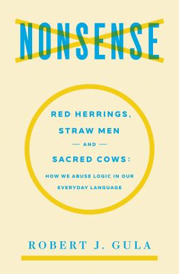 Nonsense : Red Herrings, Straw Men and Sacred Cows How We Abuse Logic in Our Everyday Language