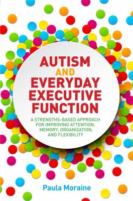 Autism and Everyday Executive Function : A Strengths-Based Approach for Improving Attention, Memory, Organization and Flexibility