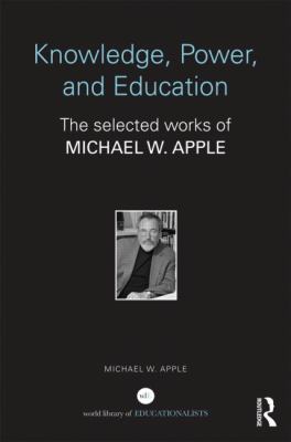 Knowledge, Power, and Education : The Selected Works of Michael W. Apple