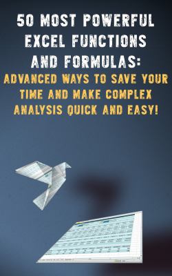 50 Most Powerful Excel Functions and Formulas : Advanced Ways to Save Your Time and Make Complex Analysis Quick and Easy