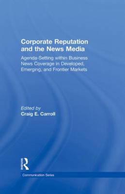 Corporate Reputation and the News Media : Agenda-Setting Within Business News Coverage in Developed, Emerging, and Frontier Markets