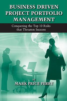 Business Driven Project Portfolio Management : Conquering the Top 10 Risks That Threaten Success