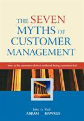 The Seven Myths of Customer Management : How to Be Customer-Driven Without Being Customer-Led