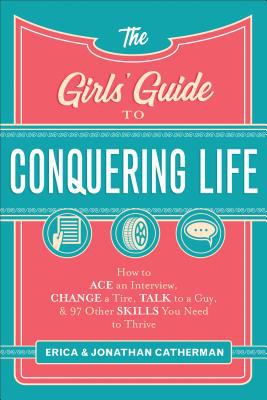 The Girls' Guide to Conquering Life : How to Ace an Interview, Change a Tire, Impress a Guy, and 97 Other Skills You Need to Thrive