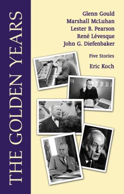 The Golden Years : Encounters with Glenn Gould, Marshall Mcluhan, Lester B. Pearson, Rene Leveques and John G. Diefenbaker
