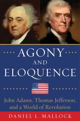 Agony and Eloquence : John Adams, Thomas Jefferson, and a World of Revolution