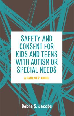 Safety and Consent for Kids and Teens with Autism or Special Needs : A Parents' Guide