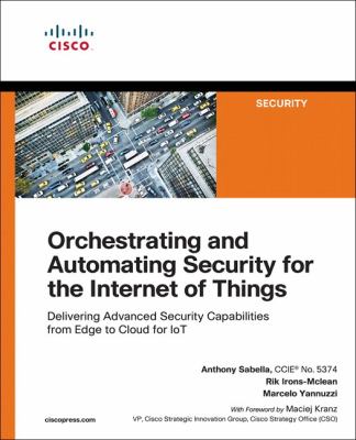 Orchestrating and Automating Security for the Internet of Things : Delivering Advanced Security Capabilities from Edge to Cloud